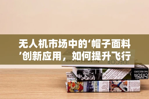 无人机市场中的‘帽子面料’创新应用，如何提升飞行器隐身性能？
