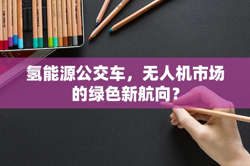 氢能源公交车，无人机市场的绿色新航向？
