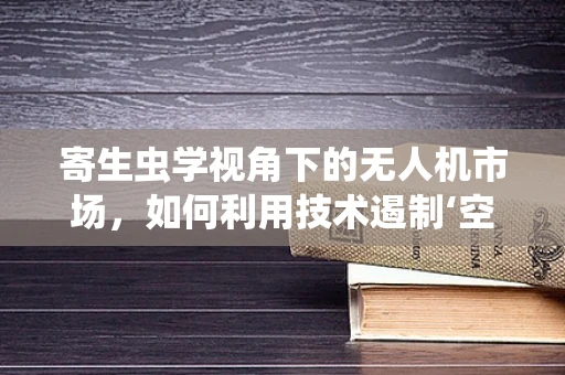 寄生虫学视角下的无人机市场，如何利用技术遏制‘空中害虫’？