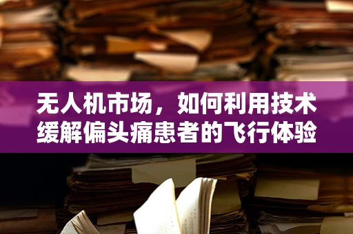 无人机市场，如何利用技术缓解偏头痛患者的飞行体验？