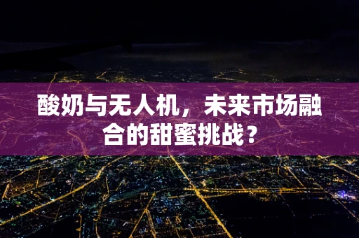 酸奶与无人机，未来市场融合的甜蜜挑战？