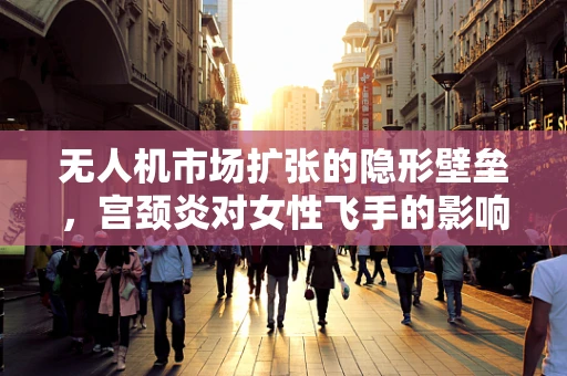 无人机市场扩张的隐形壁垒，宫颈炎对女性飞手的影响与市场策略调整