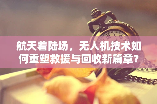 航天着陆场，无人机技术如何重塑救援与回收新篇章？