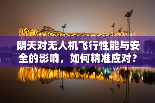 阴天对无人机飞行性能与安全的影响，如何精准应对？