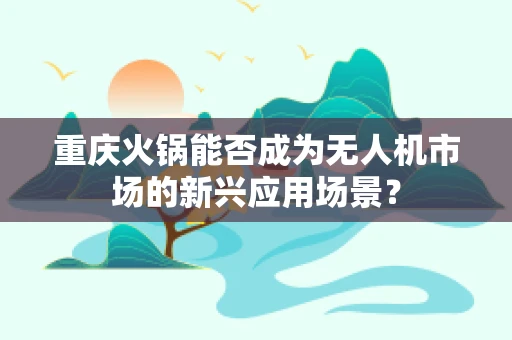重庆火锅能否成为无人机市场的新兴应用场景？