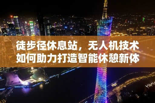徒步径休息站，无人机技术如何助力打造智能休憩新体验？