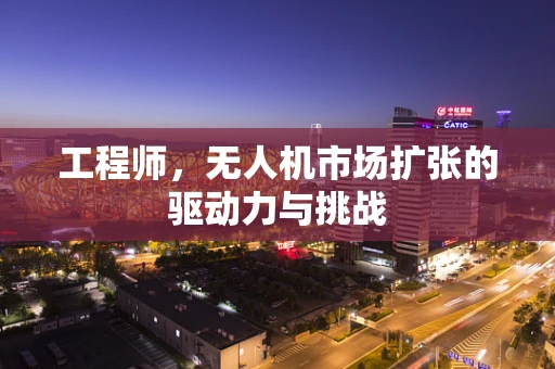 工程师，无人机市场扩张的驱动力与挑战