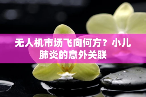 无人机市场飞向何方？小儿肺炎的意外关联