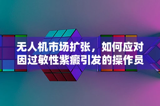 无人机市场扩张，如何应对因过敏性紫癜引发的操作员健康挑战？