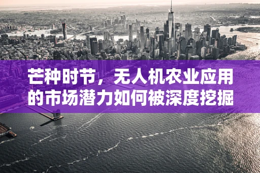 芒种时节，无人机农业应用的市场潜力如何被深度挖掘？