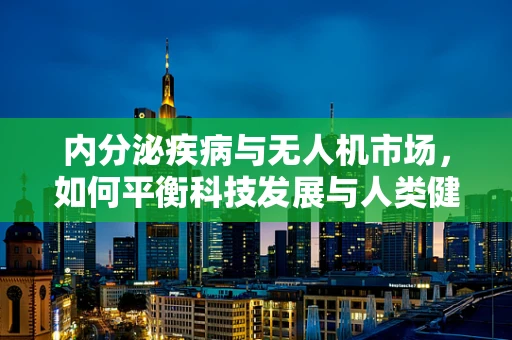 内分泌疾病与无人机市场，如何平衡科技发展与人类健康？