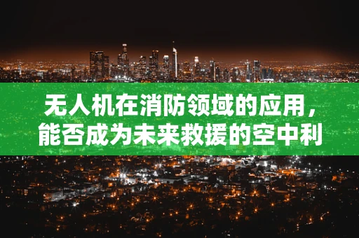 无人机在消防领域的应用，能否成为未来救援的空中利器？
