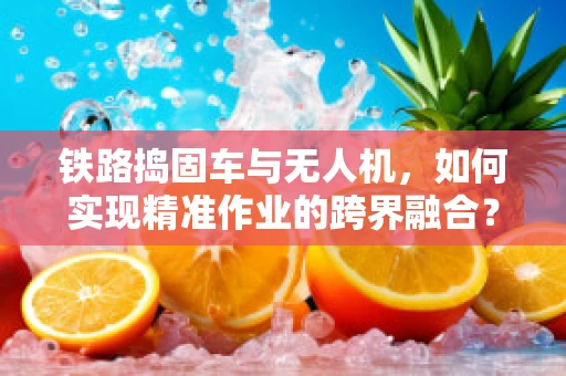 铁路捣固车与无人机，如何实现精准作业的跨界融合？