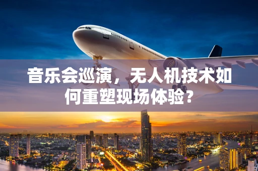 音乐会巡演，无人机技术如何重塑现场体验？