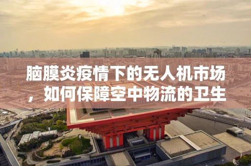 脑膜炎疫情下的无人机市场，如何保障空中物流的卫生安全？