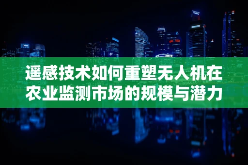 遥感技术如何重塑无人机在农业监测市场的规模与潜力？