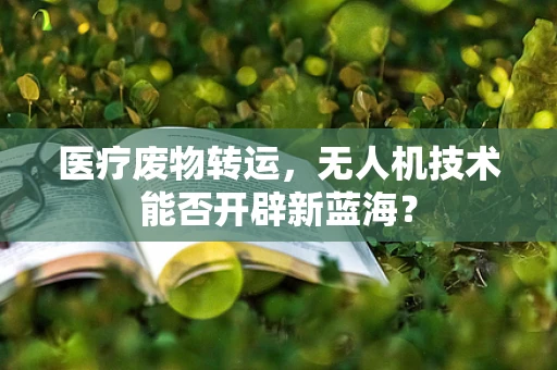 医疗废物转运，无人机技术能否开辟新蓝海？