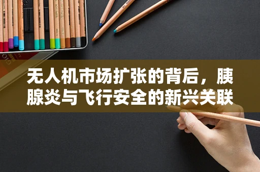无人机市场扩张的背后，胰腺炎与飞行安全的新兴关联？