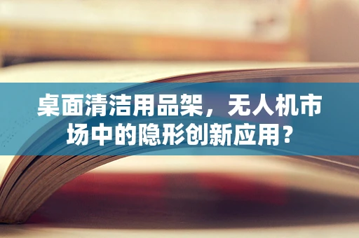 桌面清洁用品架，无人机市场中的隐形创新应用？