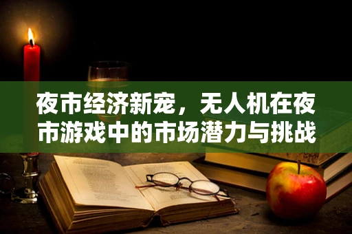 夜市经济新宠，无人机在夜市游戏中的市场潜力与挑战