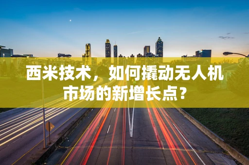 西米技术，如何撬动无人机市场的新增长点？