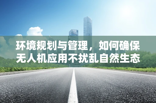 环境规划与管理，如何确保无人机应用不扰乱自然生态？