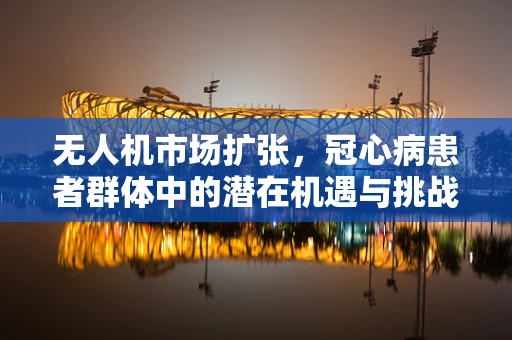 无人机市场扩张，冠心病患者群体中的潜在机遇与挑战