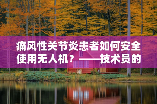 痛风性关节炎患者如何安全使用无人机？——技术员的专业视角