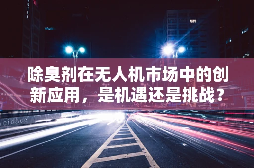 除臭剂在无人机市场中的创新应用，是机遇还是挑战？