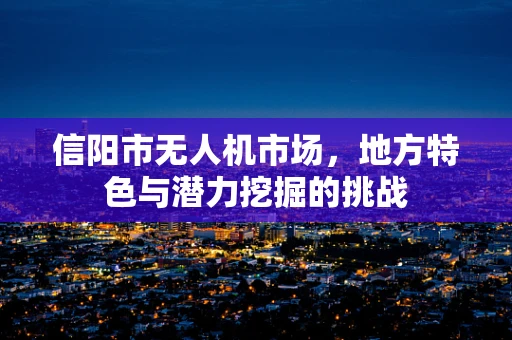 信阳市无人机市场，地方特色与潜力挖掘的挑战