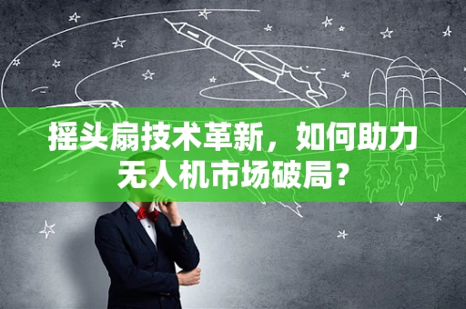 摇头扇技术革新，如何助力无人机市场破局？