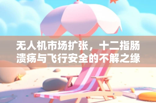无人机市场扩张，十二指肠溃疡与飞行安全的不解之缘？