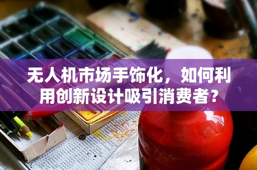 无人机市场手饰化，如何利用创新设计吸引消费者？