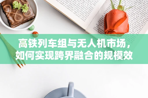 高铁列车组与无人机市场，如何实现跨界融合的规模效应？