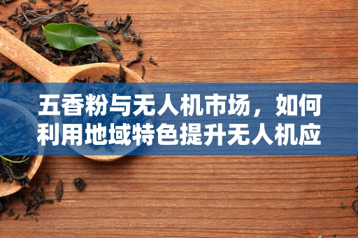 五香粉与无人机市场，如何利用地域特色提升无人机应用场景？