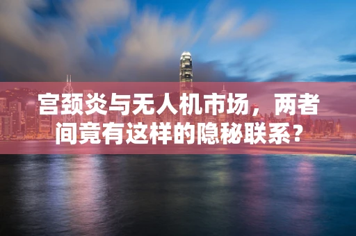 宫颈炎与无人机市场，两者间竟有这样的隐秘联系？