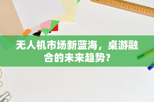 无人机市场新蓝海，桌游融合的未来趋势？