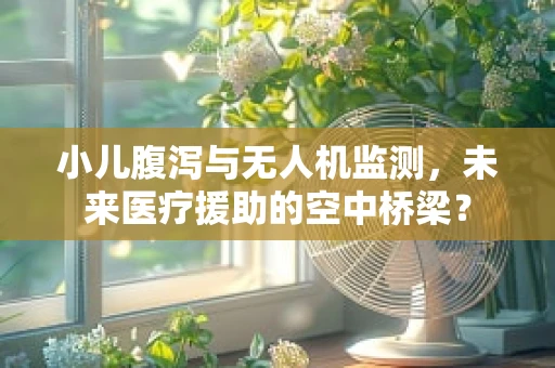 小儿腹泻与无人机监测，未来医疗援助的空中桥梁？