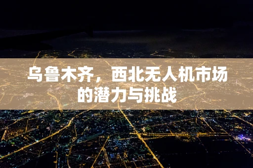 乌鲁木齐，西北无人机市场的潜力与挑战