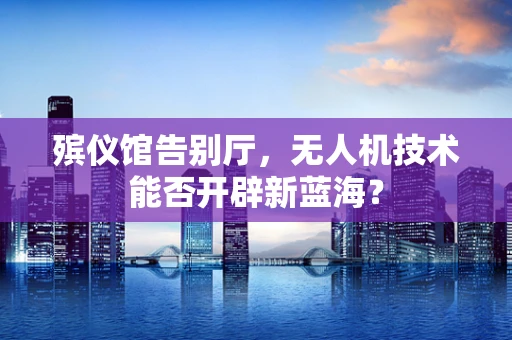 殡仪馆告别厅，无人机技术能否开辟新蓝海？