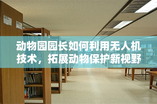动物园园长如何利用无人机技术，拓展动物保护新视野？