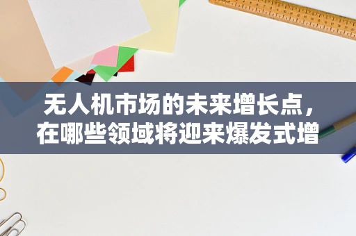 无人机市场的未来增长点，在哪些领域将迎来爆发式增长？