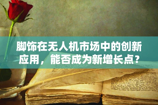 脚饰在无人机市场中的创新应用，能否成为新增长点？