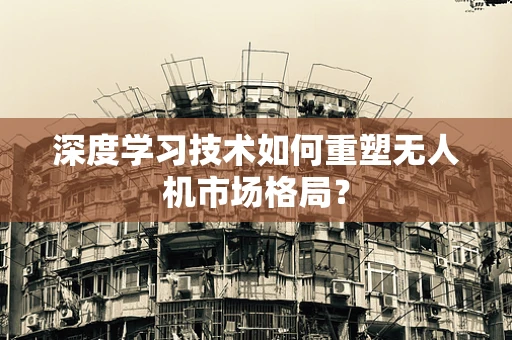 深度学习技术如何重塑无人机市场格局？