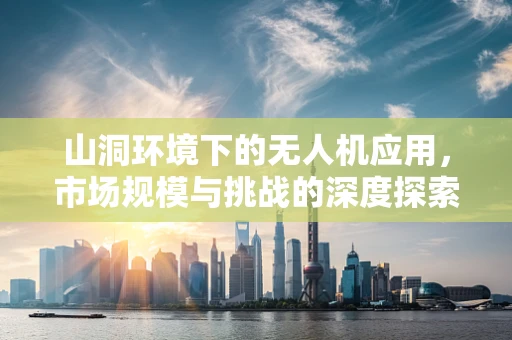 山洞环境下的无人机应用，市场规模与挑战的深度探索