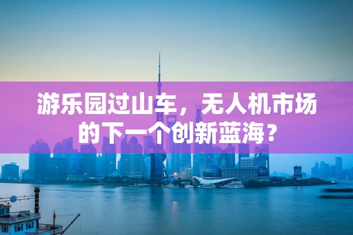 游乐园过山车，无人机市场的下一个创新蓝海？