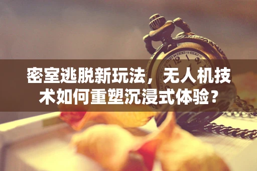密室逃脱新玩法，无人机技术如何重塑沉浸式体验？