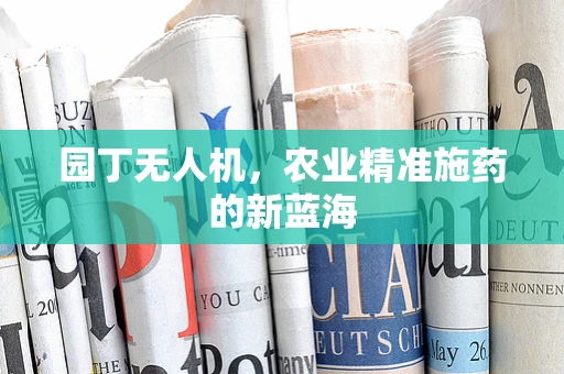 园丁无人机，农业精准施药的新蓝海