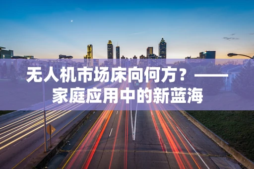 无人机市场床向何方？——家庭应用中的新蓝海