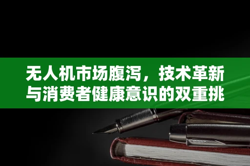 无人机市场腹泻，技术革新与消费者健康意识的双重挑战